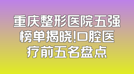 重庆整形医院五强榜单揭晓！口腔医疗前五名盘点