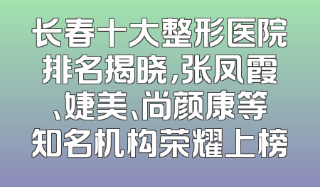 长春十大整形医院排名揭晓，张凤霞、婕美、尚颜康等知名机构荣耀上榜
