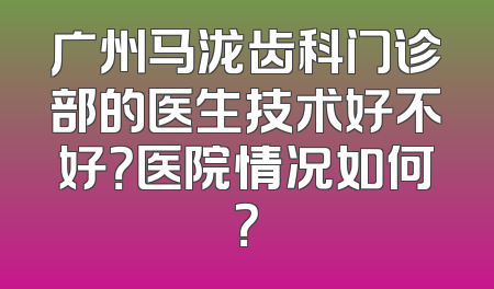 广州马泷齿科门诊部的医生技术好不好？医院情况如何？