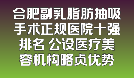 合肥副乳脂肪抽吸手术正规医院十强排名 公设医疗美容机构略占优势