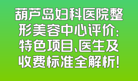 葫芦岛妇科医院整形美容中心评价：特色项目、医生及收费标准全解析！