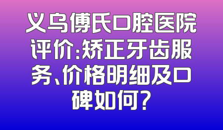 义乌傅氏口腔医院评价：矫正牙齿服务、价格明细及口碑如何？