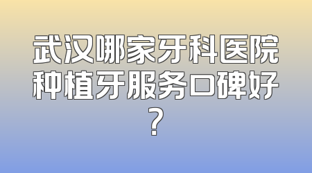 武汉哪家牙科医院种植牙服务口碑好？