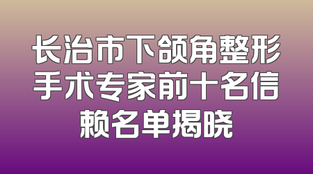 长治市下颌角整形手术专家前十名信赖名单揭晓