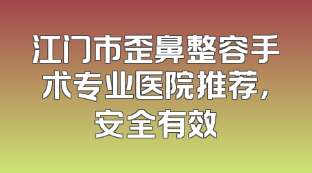 江门市歪鼻整容手术专业医院推荐，安全有效