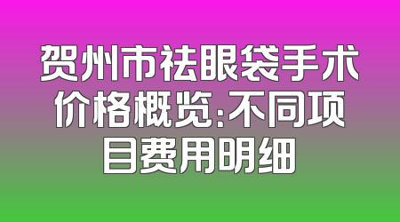 贺州市祛眼袋手术价格概览：不同项目费用明细