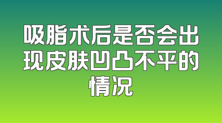吸脂术后是否会出现皮肤凹凸不平的情况