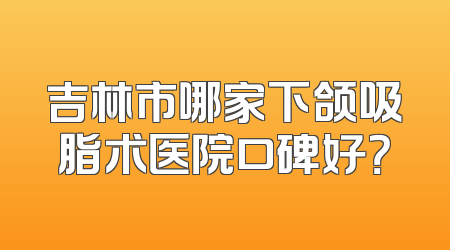吉林市哪家下颌吸脂术医院口碑好？