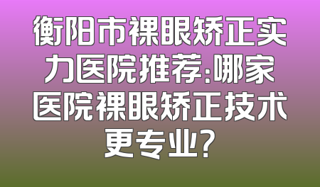 衡阳市裸眼矫正实力医院推荐：哪家医院裸眼矫正技术更专业？