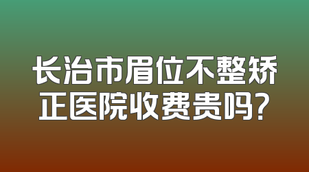 长治市眉位不整矫正医院收费贵吗？