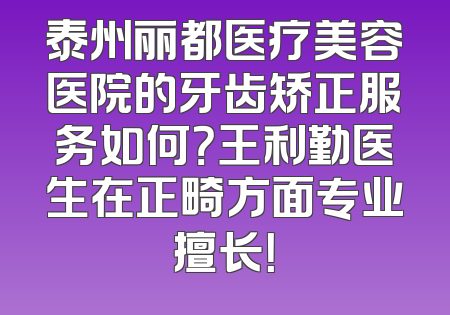 泰州丽都医疗美容医院的牙齿矫正服务如何？王利勤医生在正畸方面专业擅长！