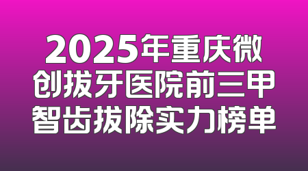 2025年重庆微创拔牙医院前三甲智齿拔除实力榜单