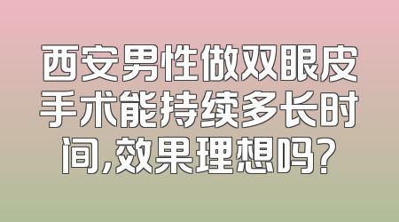 西安男性做双眼皮手术能持续多长时间，效果理想吗？