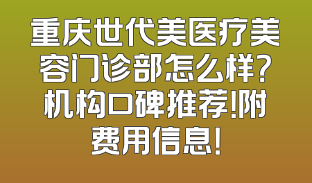 重庆世代美医疗美容门诊部怎么样？机构口碑推荐！附费用信息！