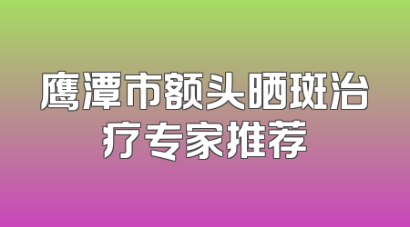 鹰潭市额头晒斑治疗专家推荐