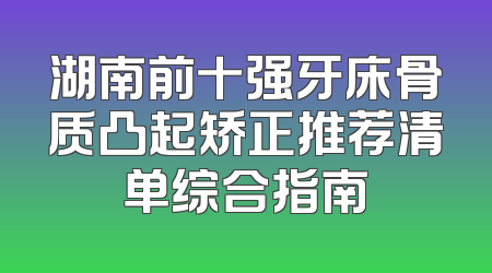 湖南前十强牙床骨质凸起矫正推荐清单综合指南