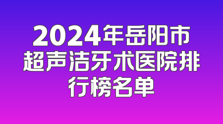 2024年岳阳市超声洁牙术医院排行榜名单