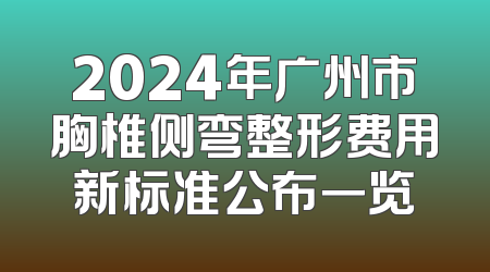 2024年广州市胸椎侧弯整形费用新标准公布一览
