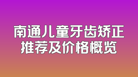 南通儿童牙齿矫正推荐及价格概览