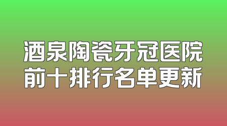 酒泉陶瓷牙冠医院前十排行名单更新