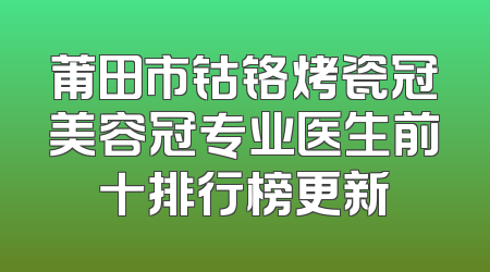 莆田市钴铬烤瓷冠美容冠专业医生前十排行榜更新