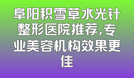 阜阳积雪草水光针整形医院推荐，专业美容机构效果更佳
