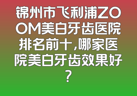 锦州市飞利浦ZOOM美白牙齿医院排名前十，哪家医院美白牙齿效果好？