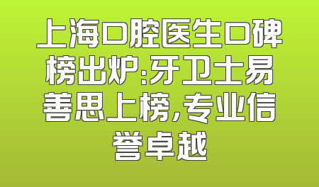 上海口腔医生口碑榜出炉：牙卫士易善思上榜，专业信誉卓越