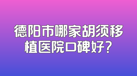 德阳市哪家胡须移植医院口碑好？