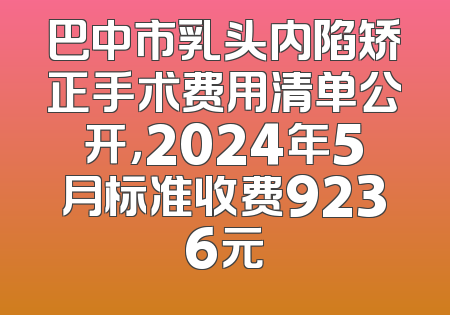 巴中市乳头内陷矫正手术费用清单公开，2024年5月标准收费9236元
