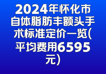 2024年怀化市自体脂肪丰额头手术标准定价一览（平均费用6595元）