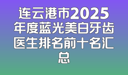 连云港市2025年度蓝光美白牙齿医生排名前十名汇总