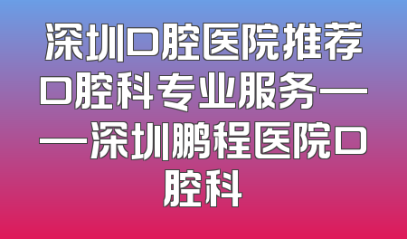 深圳口腔医院推荐口腔科专业服务——深圳鹏程医院口腔科