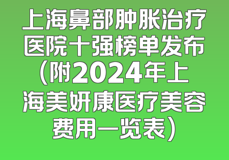 上海鼻部肿胀治疗医院十强榜单发布（附2024年上海美妍康医疗美容费用一览表）