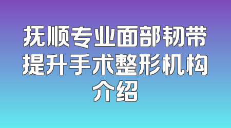 抚顺专业面部韧带提升手术整形机构介绍