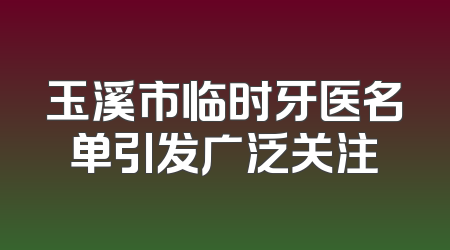 玉溪市临时牙医名单引发广泛关注
