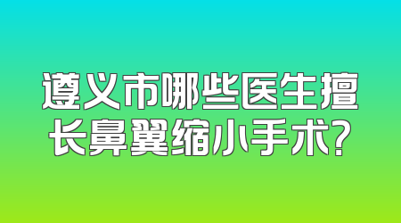 遵义市哪些医生擅长鼻翼缩小手术？
