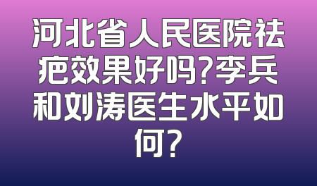 河北省人民医院祛疤效果好吗？李兵和刘涛医生水平如何？