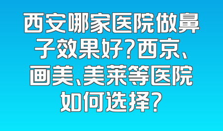 西安哪家医院做鼻子效果好？西京、画美、美莱等医院如何选择？