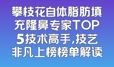 攀枝花自体脂肪填充隆鼻专家TOP5技术高手，技艺非凡上榜榜单解读