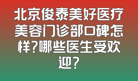 北京俊泰美好医疗美容门诊部口碑怎样？哪些医生受欢迎？