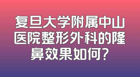 复旦大学附属中山医院整形外科的隆鼻效果如何？