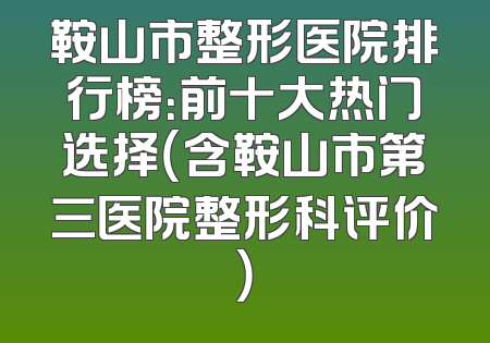 鞍山市整形医院排行榜：前十大热门选择（含鞍山市第三医院整形科评价）