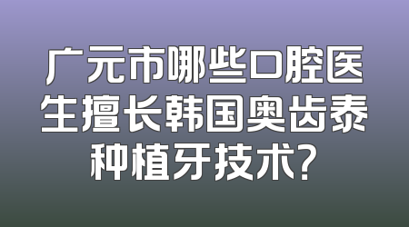 广元市哪些口腔医生擅长韩国奥齿泰种植牙技术？