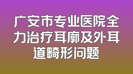广安市专业医院全力治疗耳廓及外耳道畸形问题