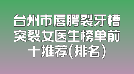 台州市唇腭裂牙槽突裂女医生榜单前十推荐（排名）