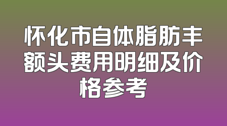 怀化市自体脂肪丰额头费用明细及价格参考