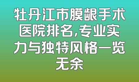 牡丹江市膜龈手术医院排名，专业实力与独特风格一览无余