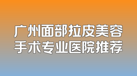广州面部拉皮美容手术专业医院推荐