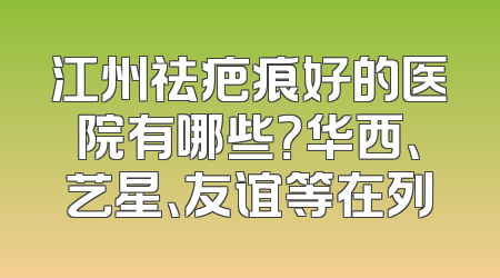 江州祛疤痕好的医院有哪些？华西、艺星、友谊等在列